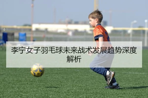李宁女子羽毛球未来战术发展趋势深度解析