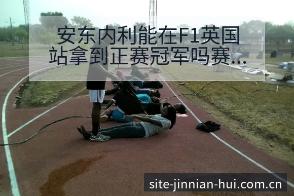 安东内利能在F1英国站拿到正赛冠军吗赛程节点与风险观察分 - 金年会官方