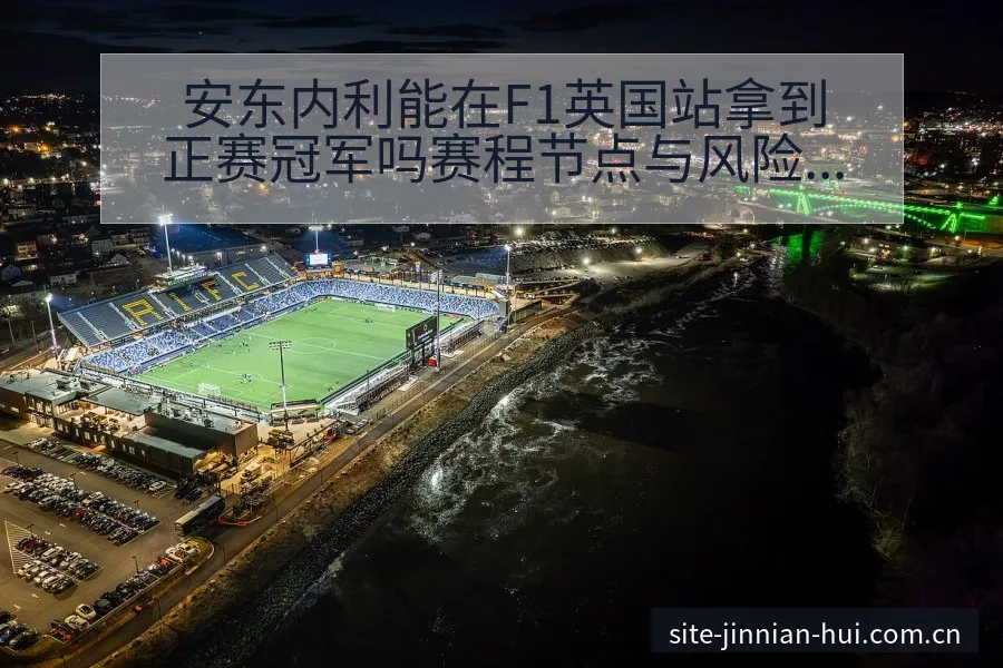 安东内利能在F1英国站拿到正赛冠军吗赛程节点与风险观察分 - 金年会官方