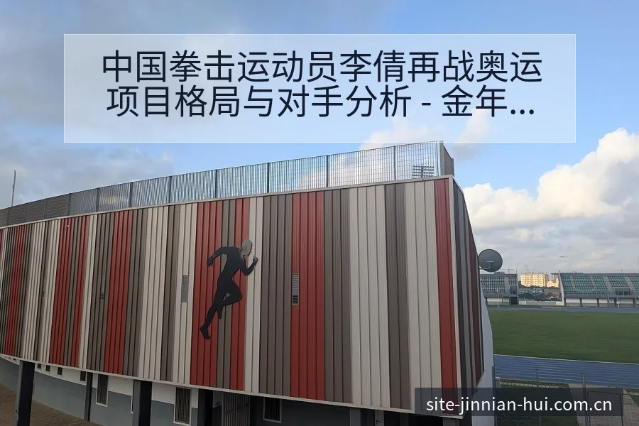 中国拳击运动员李倩再战奥运项目格局与对手分析 - 金年会官方