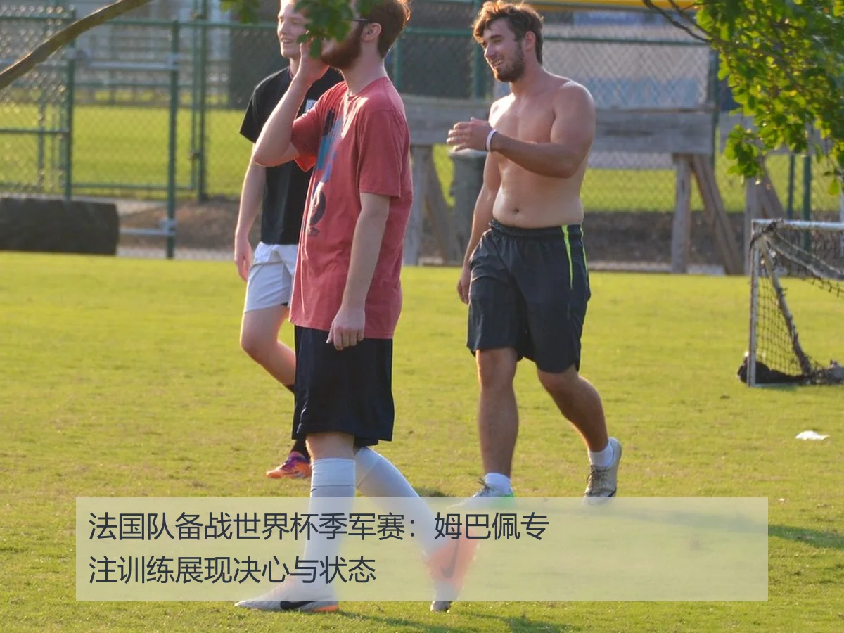 法国队备战世界杯季军赛：姆巴佩专注训练展现决心与状态